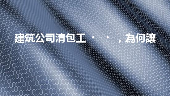 建筑公司清包工，為何讓眾人瘋狂？